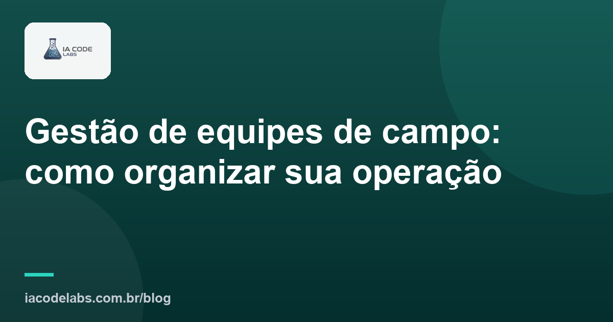 Gestão de equipes de campo: como organizar sua operação