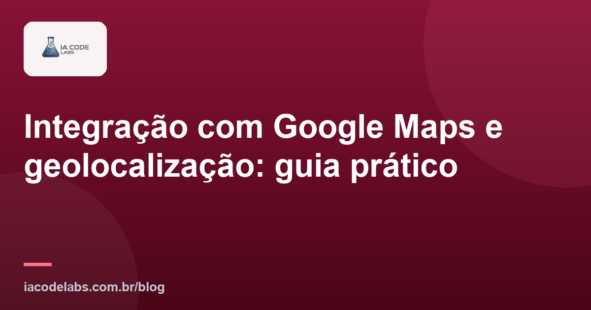Integração com Google Maps e geolocalização: guia prático