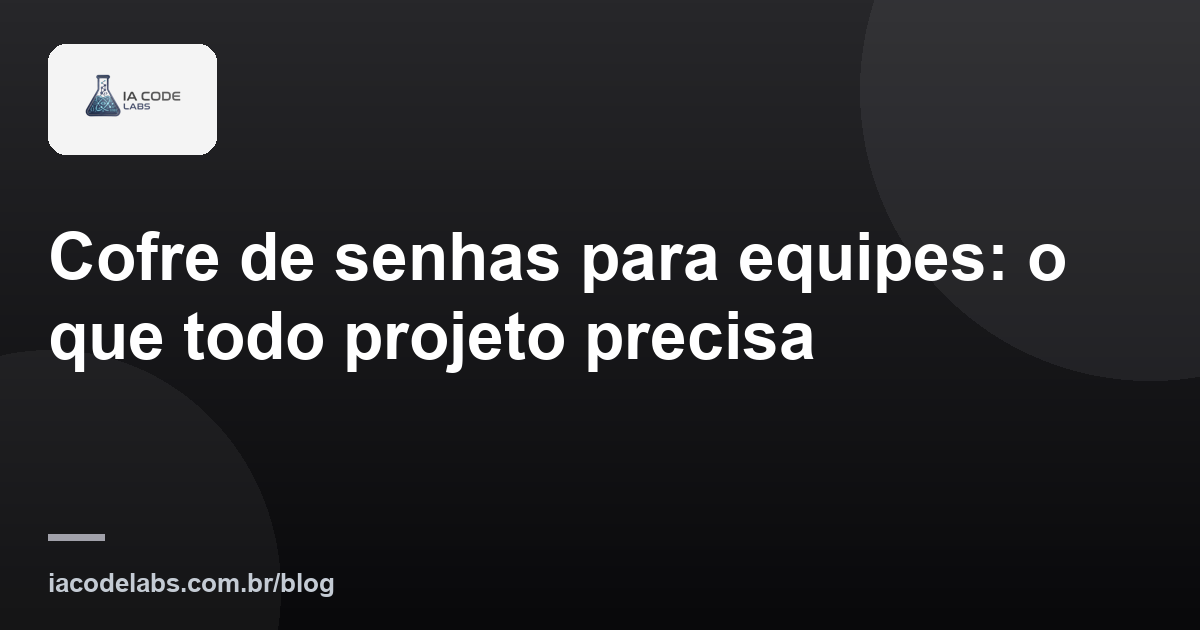 Cofre de senhas para equipes: o que todo projeto precisa