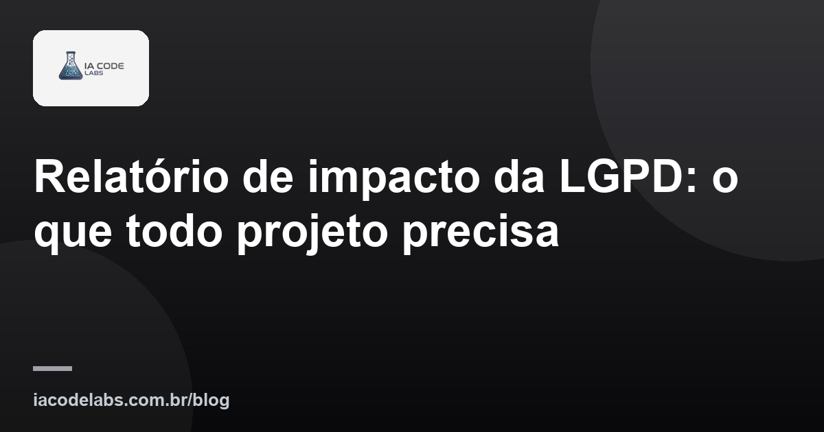 Relatório de impacto da LGPD: o que todo projeto precisa