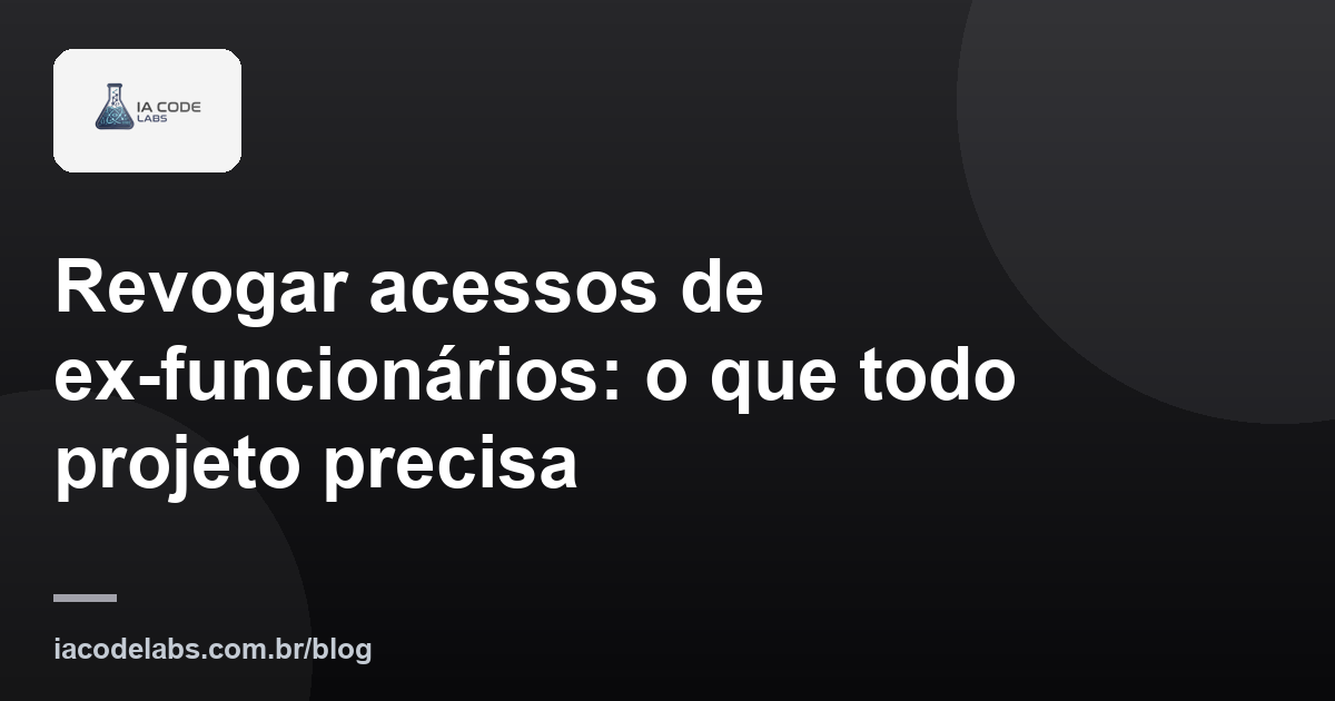 Revogar acessos de ex-funcionários: o que todo projeto precisa