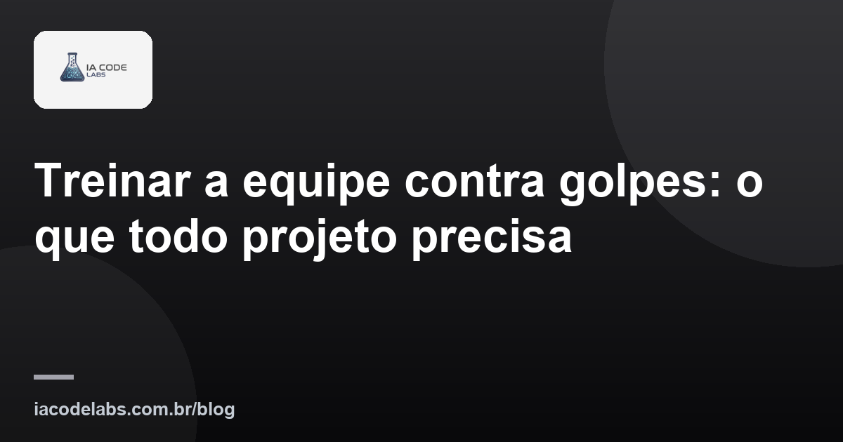 Treinar a equipe contra golpes: o que todo projeto precisa