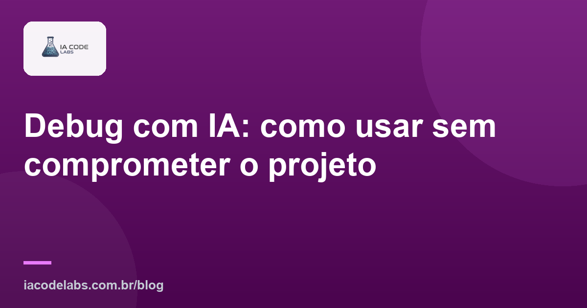 Debug com IA: como usar sem comprometer o projeto