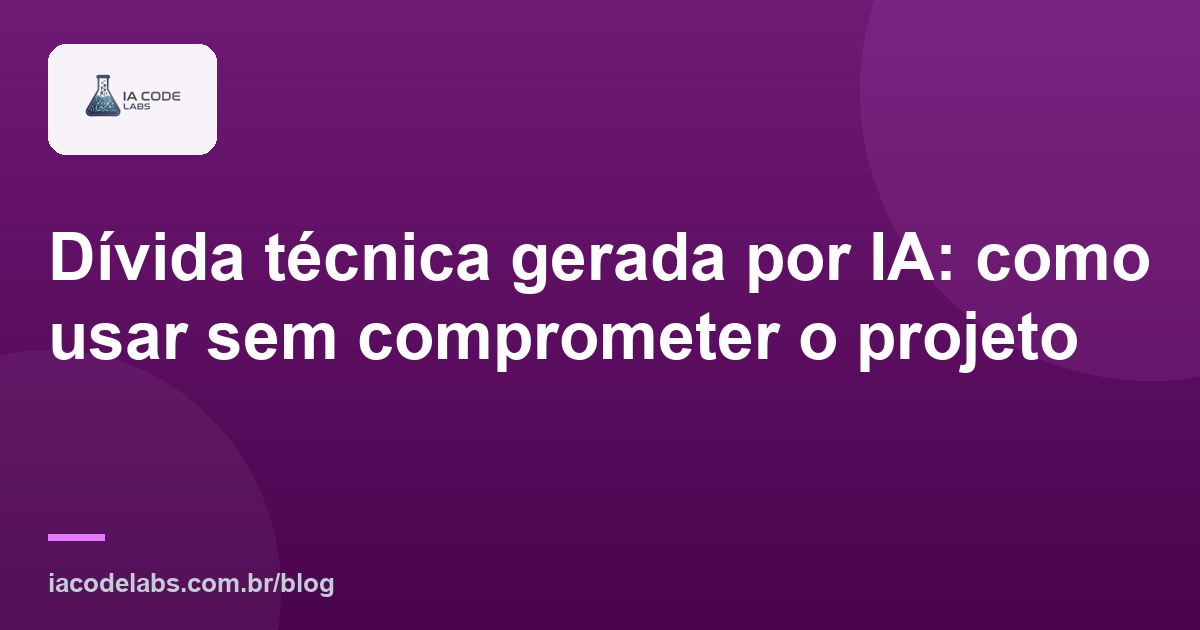 Dívida técnica gerada por IA: como usar sem comprometer o projeto